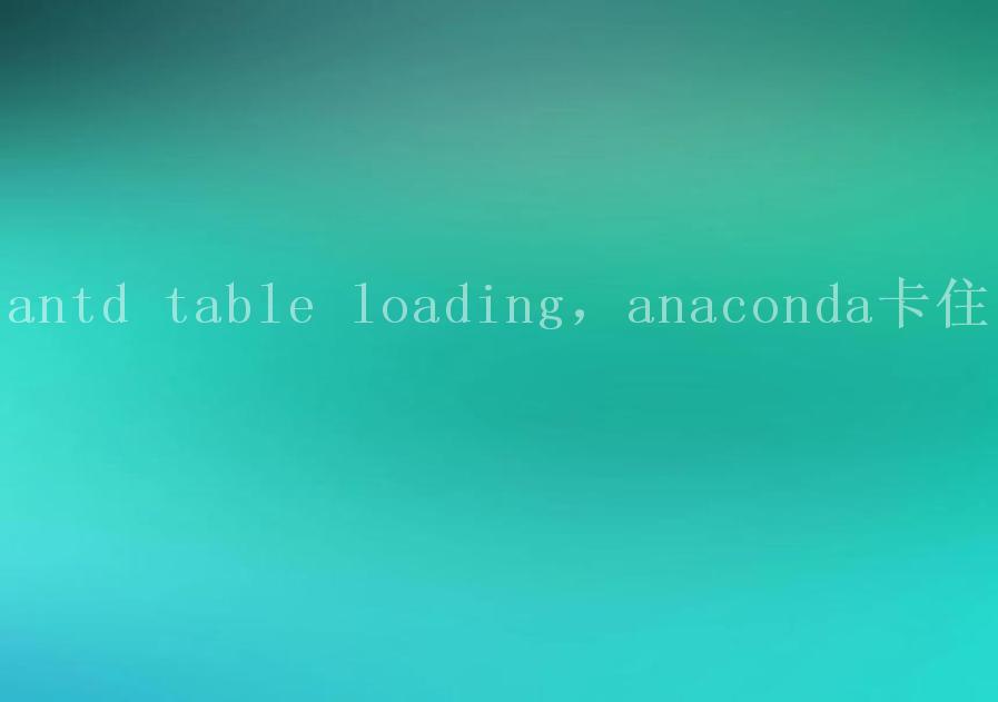 antd table loading，anaconda卡住1