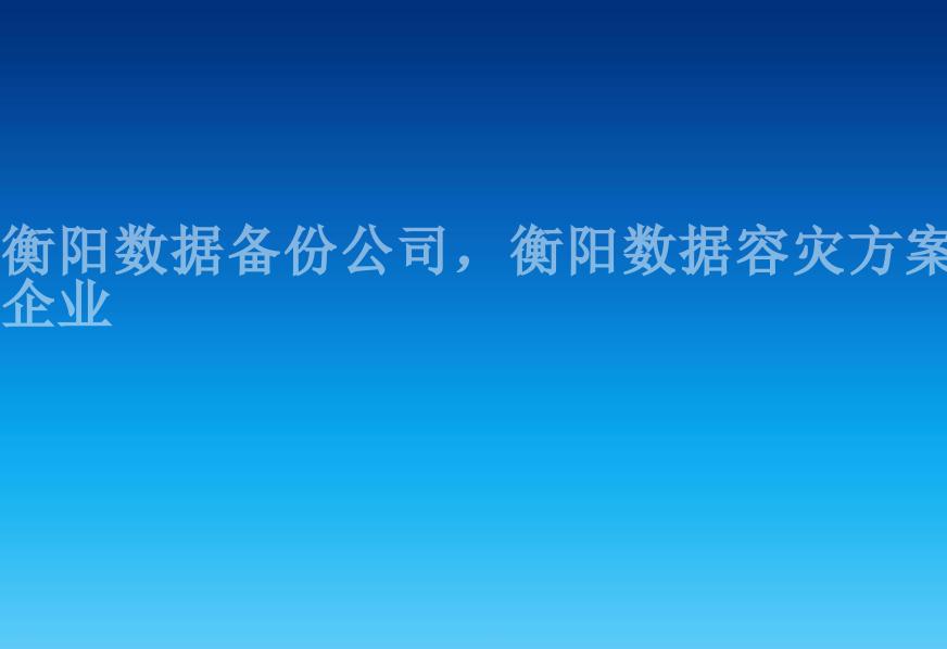 衡阳数据备份公司，衡阳数据容灾方案企业1