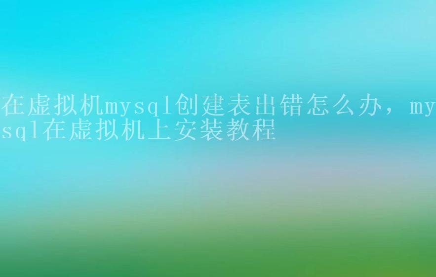 在虚拟机mysql创建表出错怎么办，mysql在虚拟机上安装教程1