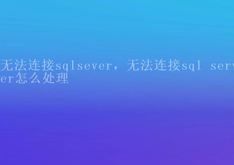 无法连接sqlsever，无法连接sql server怎么处理2