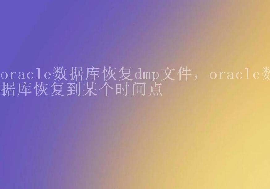 oracle数据库恢复dmp文件，oracle数据库恢复到某个时间点2