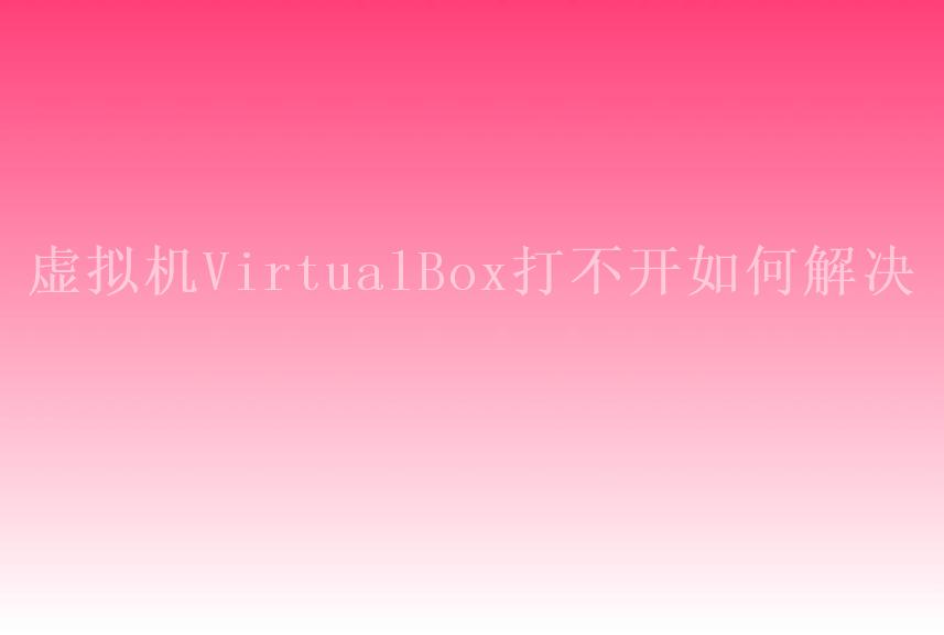 虚拟机VirtualBox打不开如何解决2