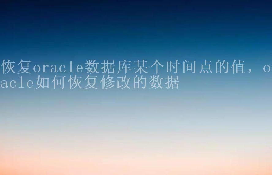 恢复oracle数据库某个时间点的值，oracle如何恢复修改的数据1