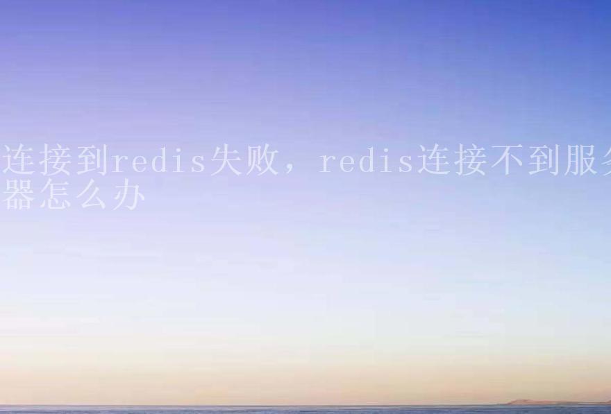 连接到redis失败，redis连接不到服务器怎么办1