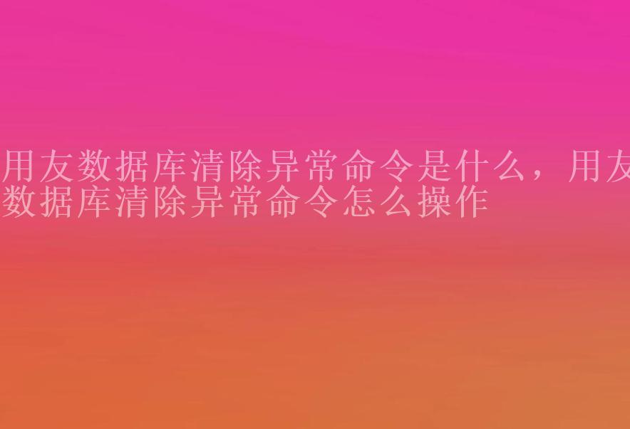 用友数据库清除异常命令是什么，用友数据库清除异常命令怎么操作1