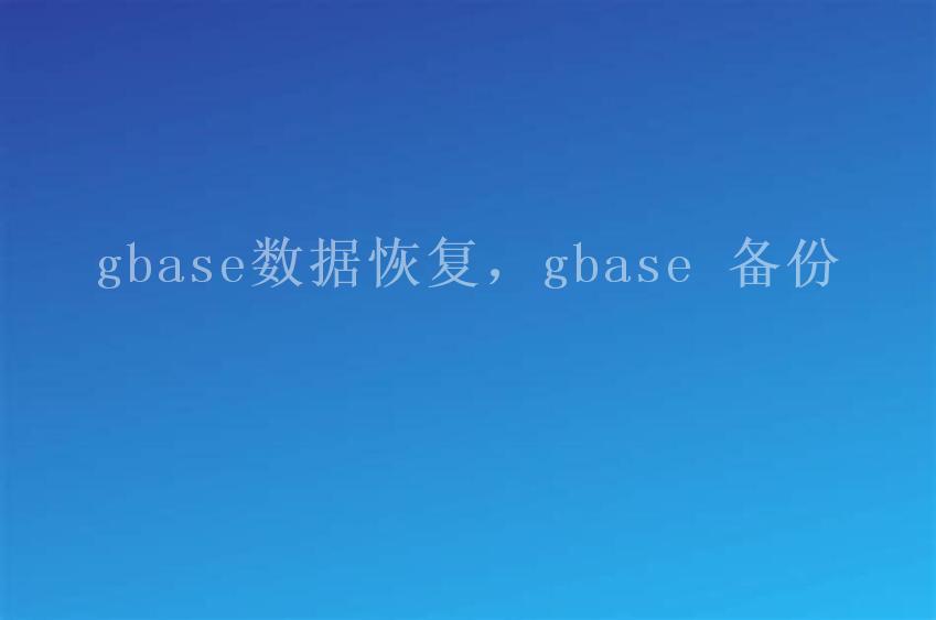 gbase数据恢复，gbase 备份2