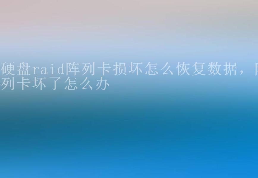 硬盘raid阵列卡损坏怎么恢复数据，阵列卡坏了怎么办2