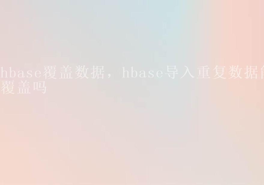 hbase覆盖数据，hbase导入重复数据能覆盖吗1