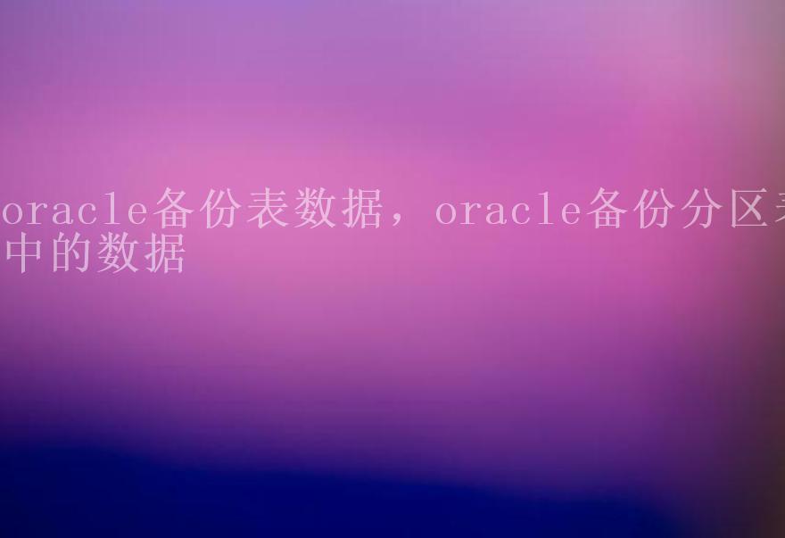 oracle备份表数据，oracle备份分区表中的数据1