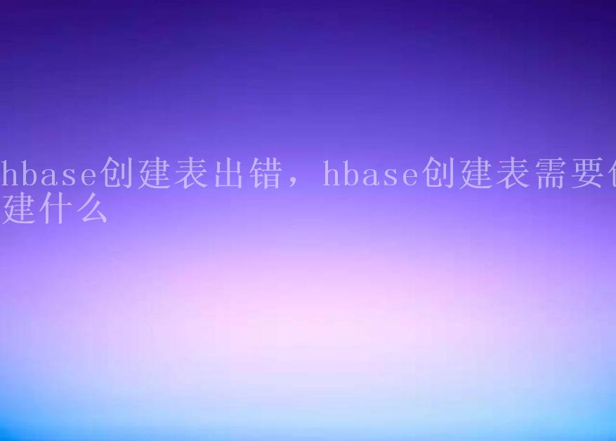 hbase创建表出错，hbase创建表需要创建什么2