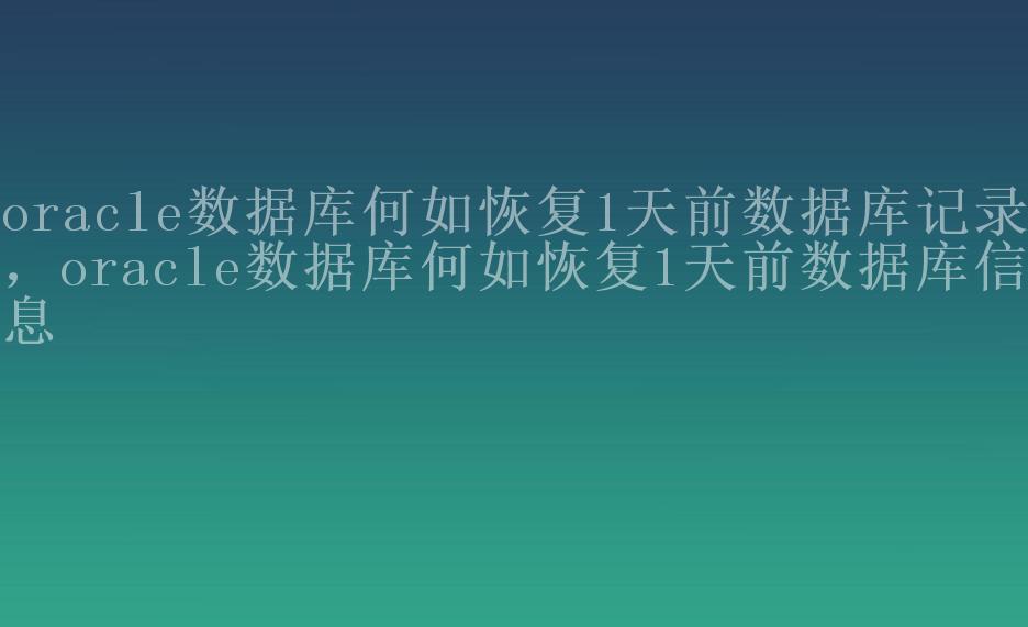 oracle数据库何如恢复1天前数据库记录，oracle数据库何如恢复1天前数据库信息2