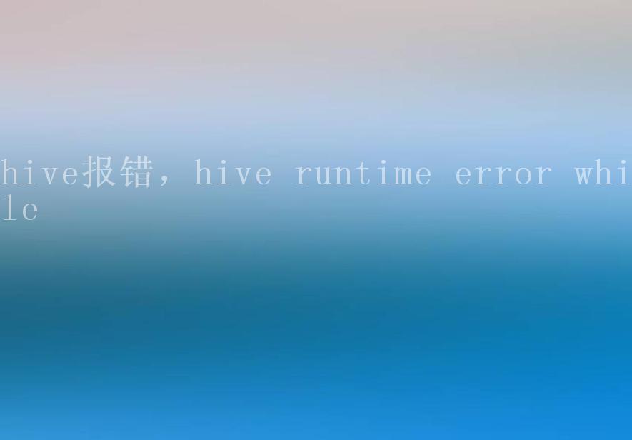 hive报错，hive runtime error while1