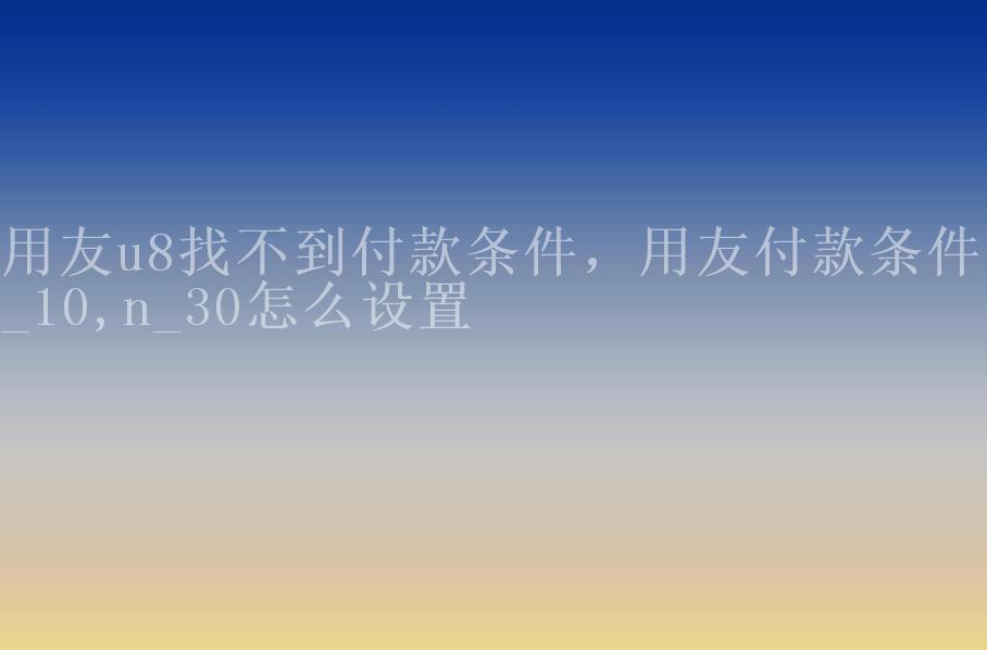 用友u8找不到付款条件，用友付款条件2_10,n_30怎么设置2