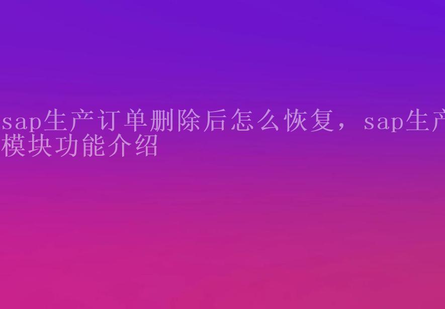 sap生产订单删除后怎么恢复，sap生产模块功能介绍2