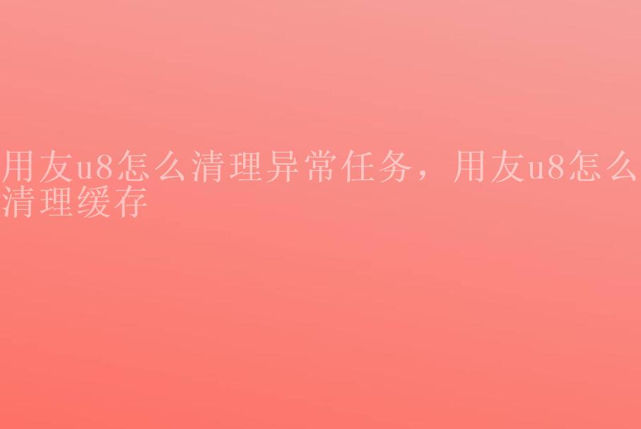 用友u8怎么清理异常任务，用友u8怎么清理缓存1