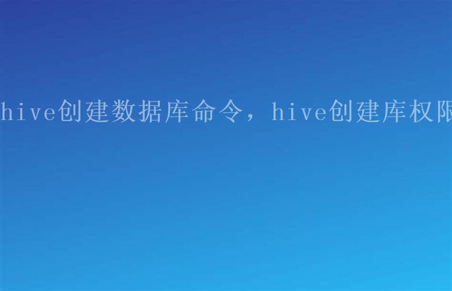 hive创建数据库命令，hive创建库权限2