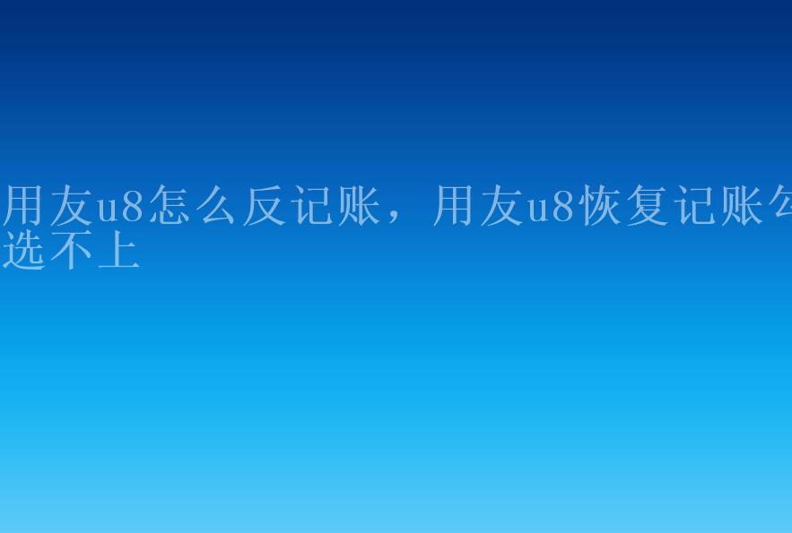 用友u8怎么反记账，用友u8恢复记账勾选不上1