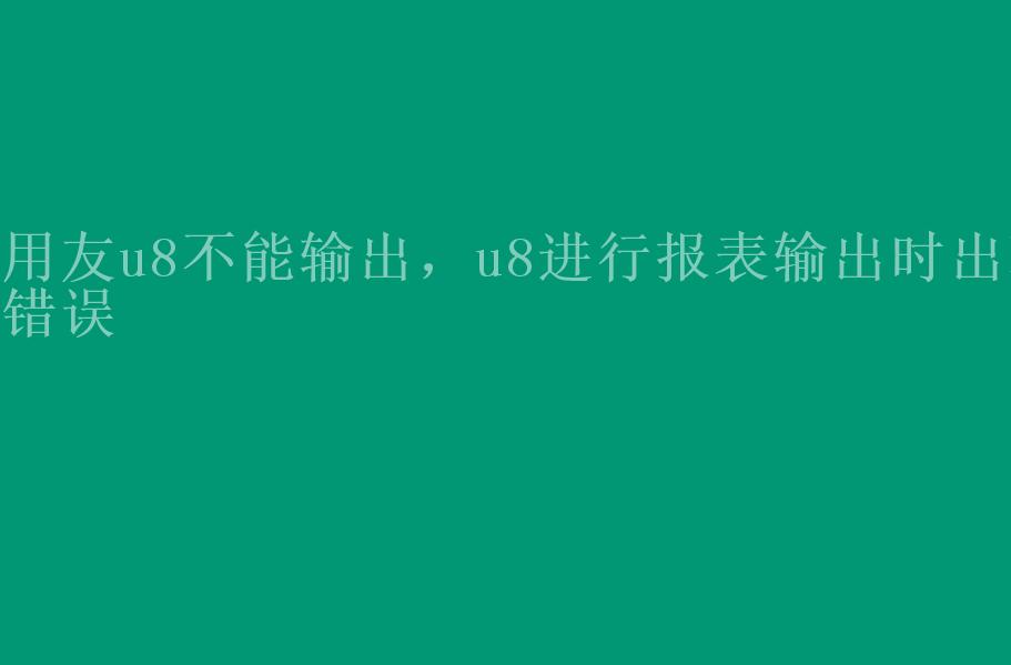 用友u8不能输出，u8进行报表输出时出现错误2