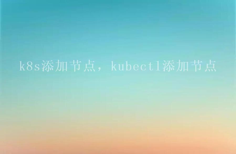 k8s添加节点，kubectl添加节点1