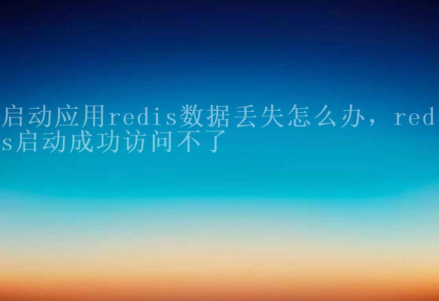 启动应用redis数据丢失怎么办，redis启动成功访问不了2