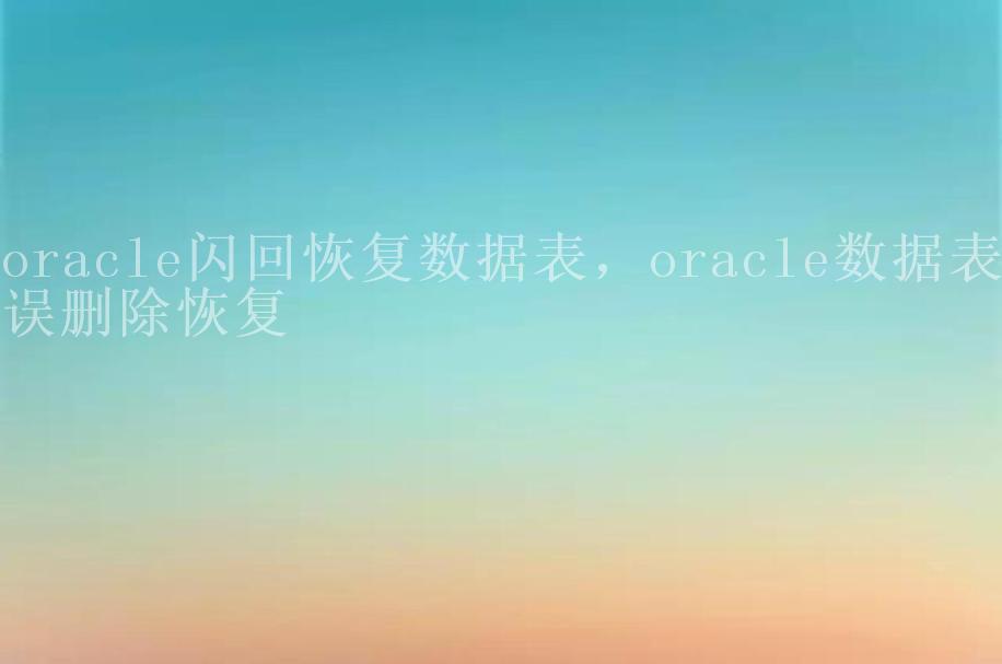 oracle闪回恢复数据表，oracle数据表误删除恢复1