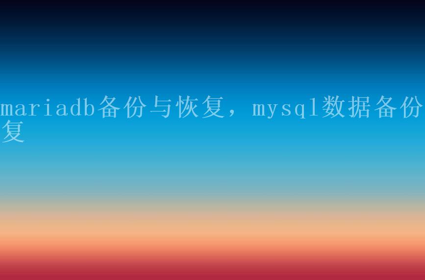 mariadb备份与恢复，mysql数据备份恢复2