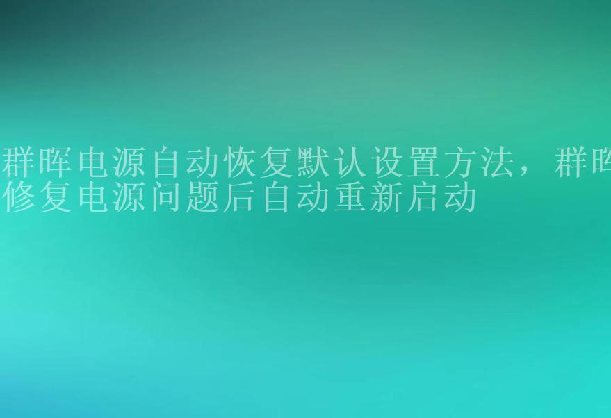 群晖电源自动恢复默认设置方法，群晖修复电源问题后自动重新启动1