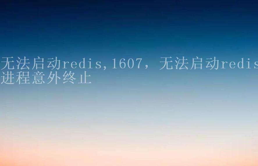 无法启动redis,1607，无法启动redis进程意外终止1