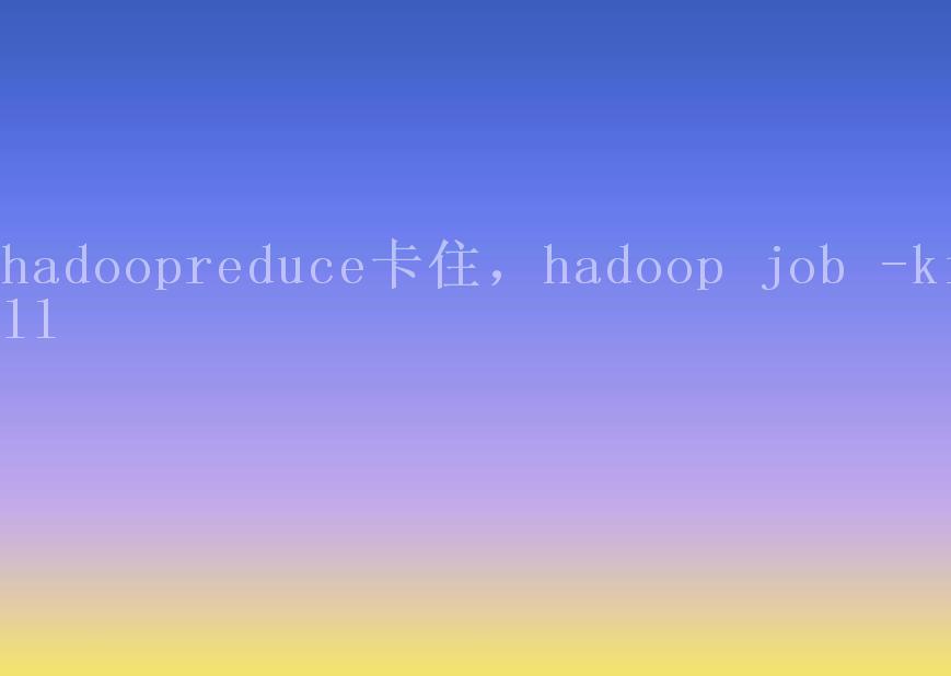 hadoopreduce卡住，hadoop job -kill1