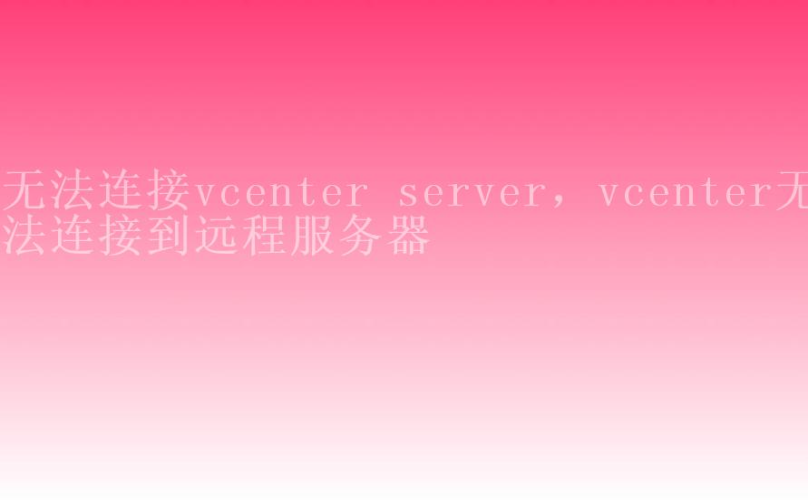 无法连接vcenter server，vcenter无法连接到远程服务器1