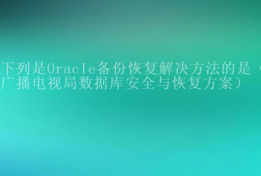 下列是Oracle备份恢复解决方法的是（广播电视局数据库安全与恢复方案）1