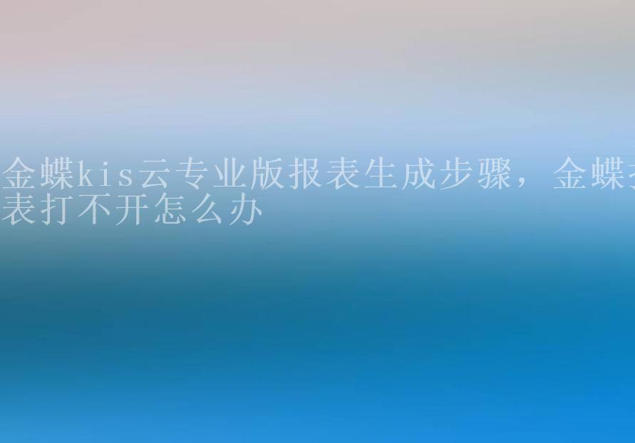 金蝶kis云专业版报表生成步骤，金蝶报表打不开怎么办2