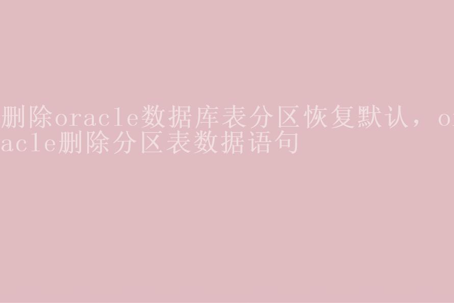 删除oracle数据库表分区恢复默认，oracle删除分区表数据语句1