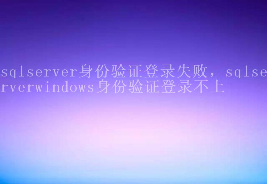 sqlserver身份验证登录失败，sqlserverwindows身份验证登录不上1