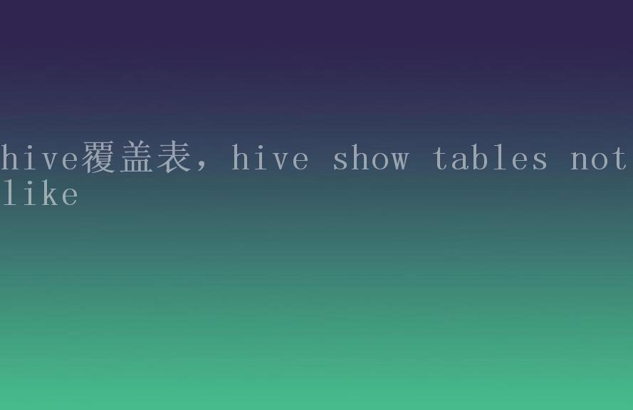 hive覆盖表，hive show tables not like1