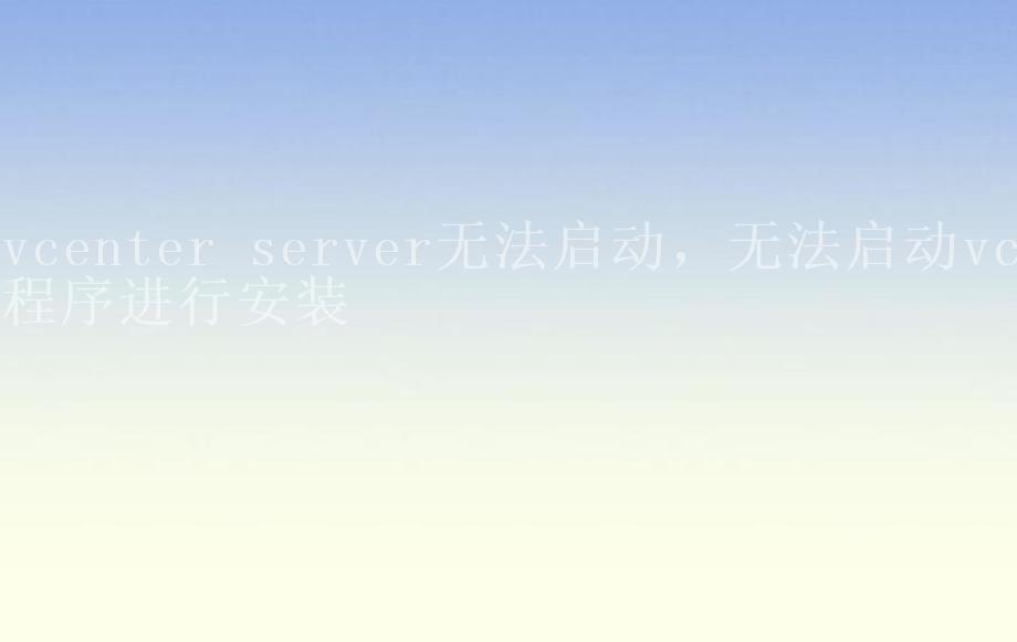 vcenter server无法启动，无法启动vc程序进行安装1