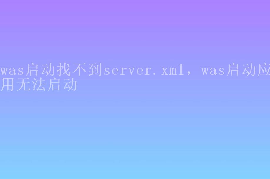 was启动找不到server.xml，was启动应用无法启动2