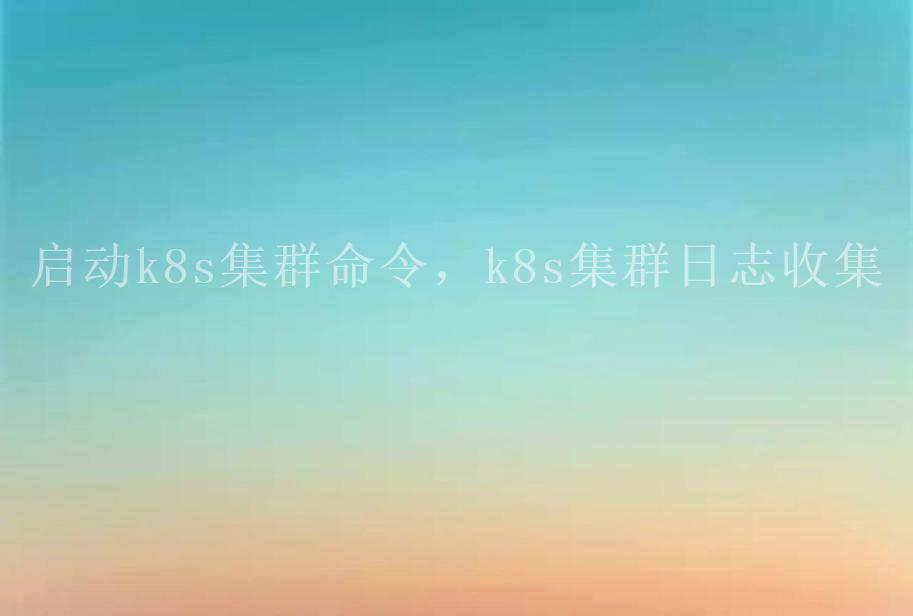 启动k8s集群命令，k8s集群日志收集2