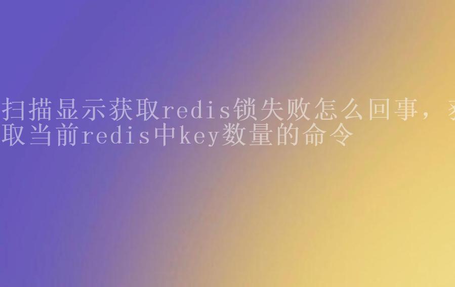 扫描显示获取redis锁失败怎么回事，获取当前redis中key数量的命令2