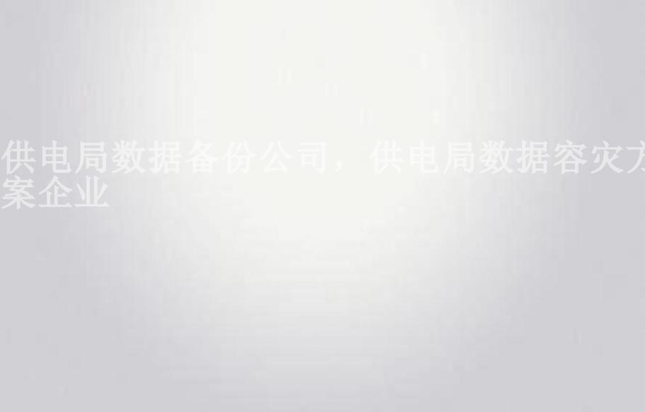 供电局数据备份公司，供电局数据容灾方案企业1