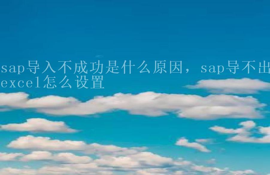 sap导入不成功是什么原因，sap导不出excel怎么设置2