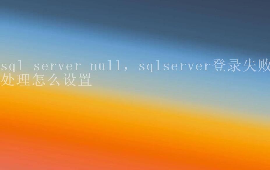 sql server null，sqlserver登录失败处理怎么设置2