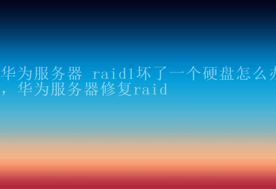 华为服务器 raid1坏了一个硬盘怎么办，华为服务器修复raid1