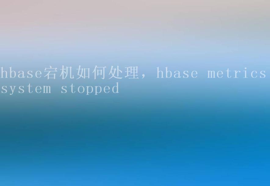 hbase宕机如何处理，hbase metrics system stopped1