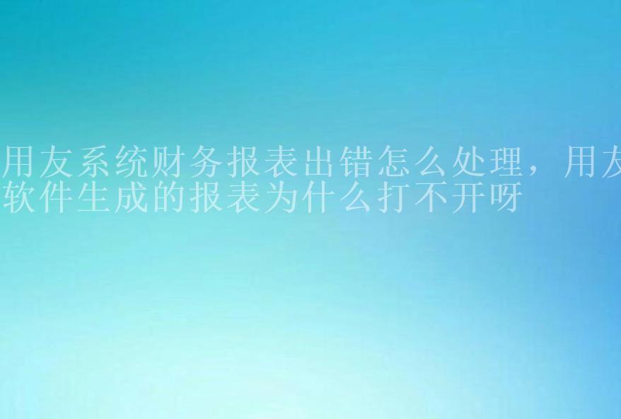 用友系统财务报表出错怎么处理，用友软件生成的报表为什么打不开呀1