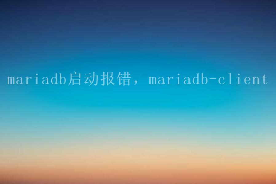 mariadb启动报错，mariadb-client1