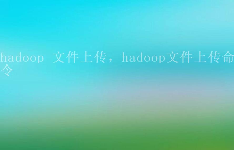 hadoop 文件上传，hadoop文件上传命令1