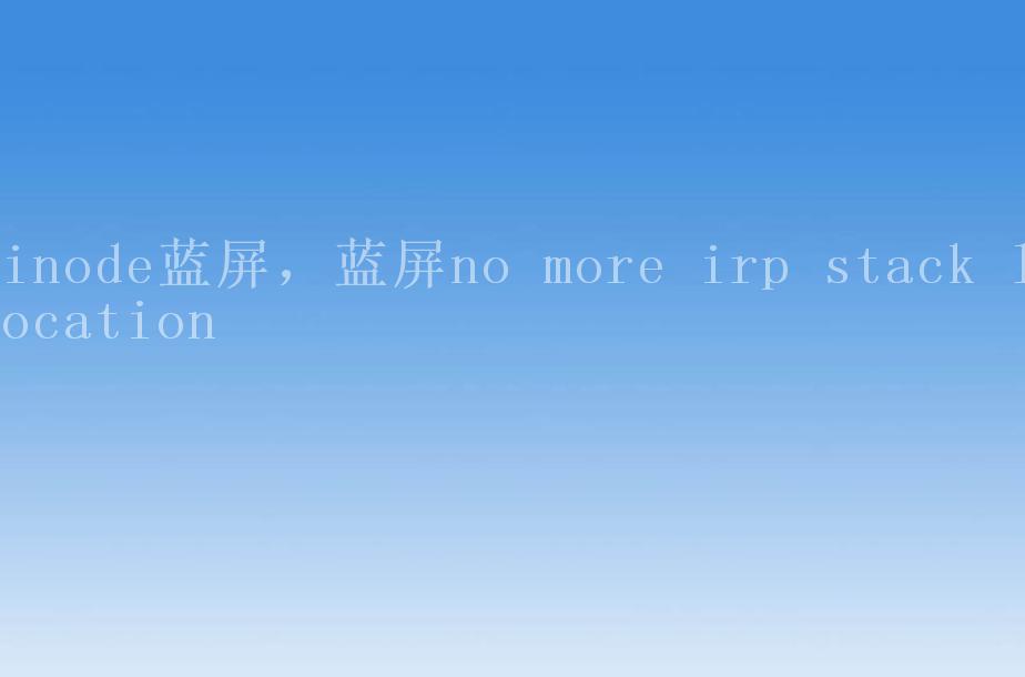 inode蓝屏，蓝屏no more irp stack location2