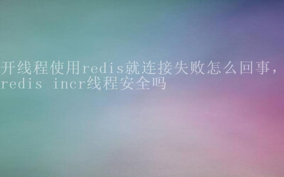 开线程使用redis就连接失败怎么回事，redis incr线程安全吗1