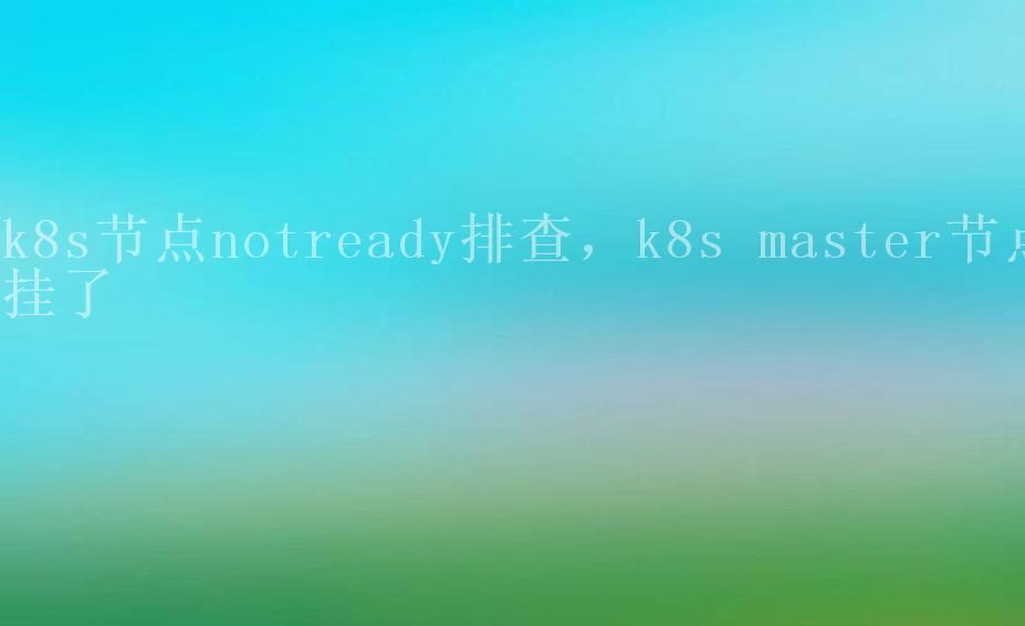 k8s节点notready排查，k8s master节点挂了1